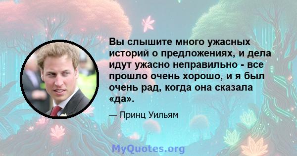 Вы слышите много ужасных историй о предложениях, и дела идут ужасно неправильно - все прошло очень хорошо, и я был очень рад, когда она сказала «да».