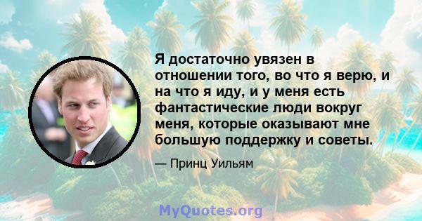 Я достаточно увязен в отношении того, во что я верю, и на что я иду, и у меня есть фантастические люди вокруг меня, которые оказывают мне большую поддержку и советы.