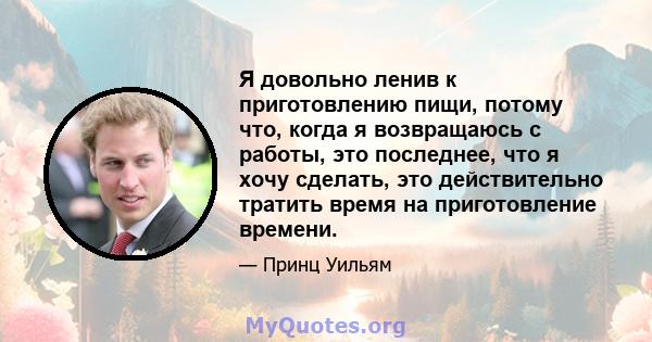 Я довольно ленив к приготовлению пищи, потому что, когда я возвращаюсь с работы, это последнее, что я хочу сделать, это действительно тратить время на приготовление времени.