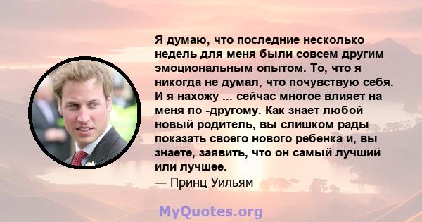 Я думаю, что последние несколько недель для меня были совсем другим эмоциональным опытом. То, что я никогда не думал, что почувствую себя. И я нахожу ... сейчас многое влияет на меня по -другому. Как знает любой новый