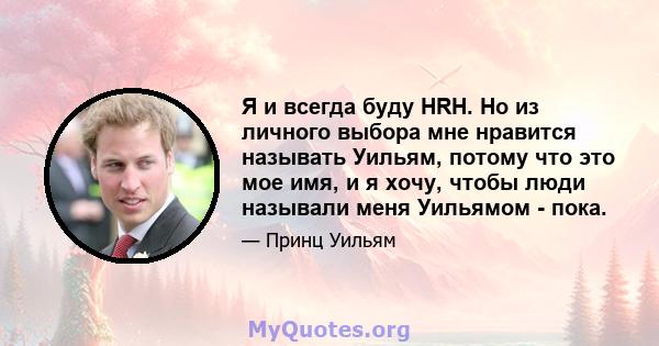 Я и всегда буду HRH. Но из личного выбора мне нравится называть Уильям, потому что это мое имя, и я хочу, чтобы люди называли меня Уильямом - пока.