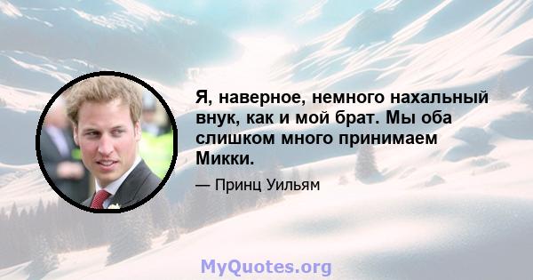 Я, наверное, немного нахальный внук, как и мой брат. Мы оба слишком много принимаем Микки.