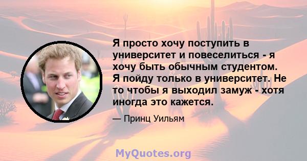 Я просто хочу поступить в университет и повеселиться - я хочу быть обычным студентом. Я пойду только в университет. Не то чтобы я выходил замуж - хотя иногда это кажется.