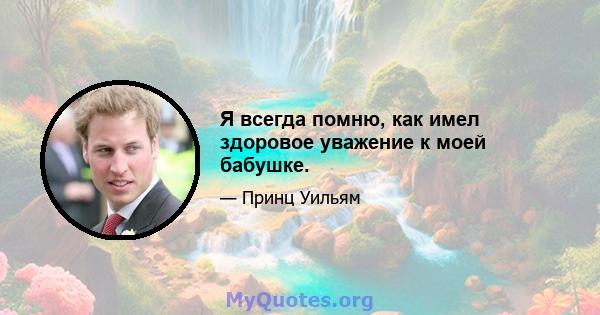 Я всегда помню, как имел здоровое уважение к моей бабушке.