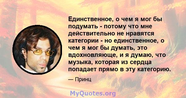 Единственное, о чем я мог бы подумать - потому что мне действительно не нравятся категории - но единственное, о чем я мог бы думать, это вдохновляюще, и я думаю, что музыка, которая из сердца попадает прямо в эту