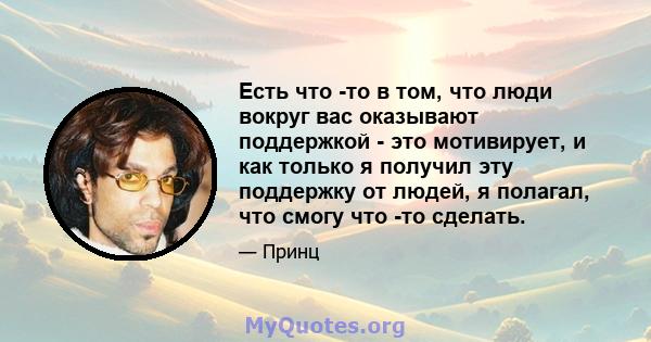 Есть что -то в том, что люди вокруг вас оказывают поддержкой - это мотивирует, и как только я получил эту поддержку от людей, я полагал, что смогу что -то сделать.