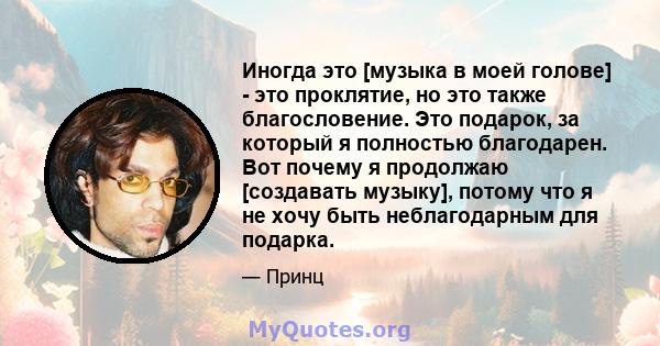 Иногда это [музыка в моей голове] - это проклятие, но это также благословение. Это подарок, за который я полностью благодарен. Вот почему я продолжаю [создавать музыку], потому что я не хочу быть неблагодарным для