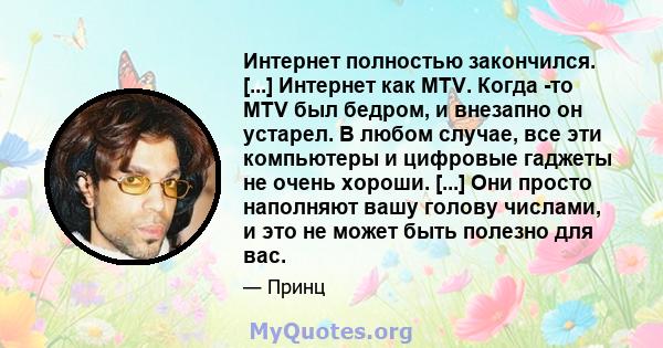 Интернет полностью закончился. [...] Интернет как MTV. Когда -то MTV был бедром, и внезапно он устарел. В любом случае, все эти компьютеры и цифровые гаджеты не очень хороши. [...] Они просто наполняют вашу голову