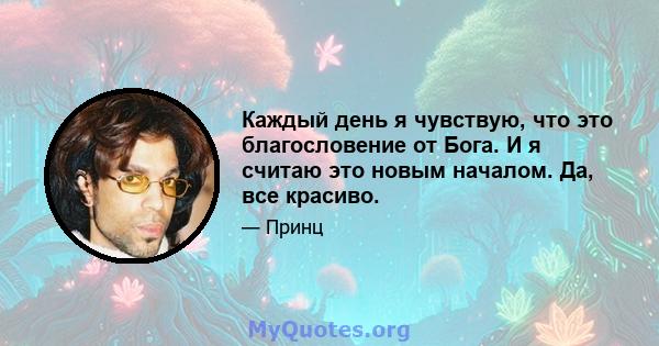 Каждый день я чувствую, что это благословение от Бога. И я считаю это новым началом. Да, все красиво.