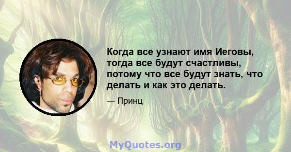 Когда все узнают имя Иеговы, тогда все будут счастливы, потому что все будут знать, что делать и как это делать.