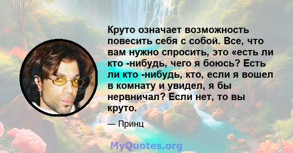 Круто означает возможность повесить себя с собой. Все, что вам нужно спросить, это «есть ли кто -нибудь, чего я боюсь? Есть ли кто -нибудь, кто, если я вошел в комнату и увидел, я бы нервничал? Если нет, то вы круто.