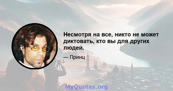 Несмотря на все, никто не может диктовать, кто вы для других людей.