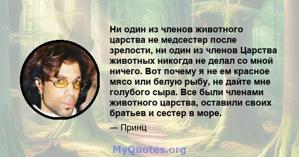 Ни один из членов животного царства не медсестер после зрелости, ни один из членов Царства животных никогда не делал со мной ничего. Вот почему я не ем красное мясо или белую рыбу, не дайте мне голубого сыра. Все были