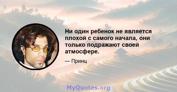 Ни один ребенок не является плохой с самого начала, они только подражают своей атмосфере.