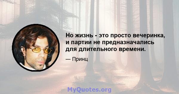 Но жизнь - это просто вечеринка, и партии не предназначались для длительного времени.