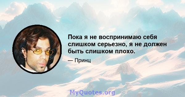 Пока я не воспринимаю себя слишком серьезно, я не должен быть слишком плохо.