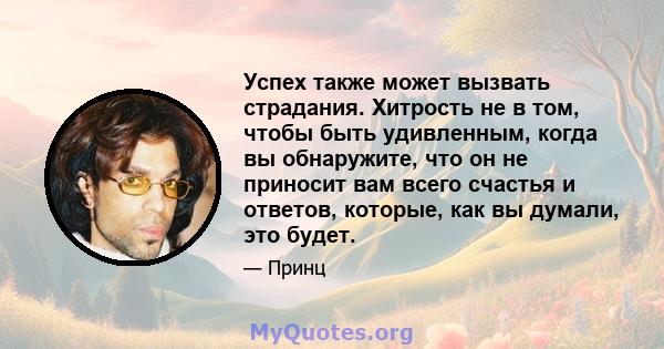 Успех также может вызвать страдания. Хитрость не в том, чтобы быть удивленным, когда вы обнаружите, что он не приносит вам всего счастья и ответов, которые, как вы думали, это будет.