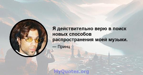 Я действительно верю в поиск новых способов распространения моей музыки.