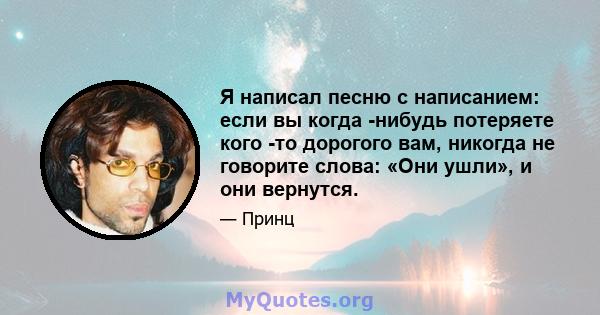 Я написал песню с написанием: если вы когда -нибудь потеряете кого -то дорогого вам, никогда не говорите слова: «Они ушли», и они вернутся.