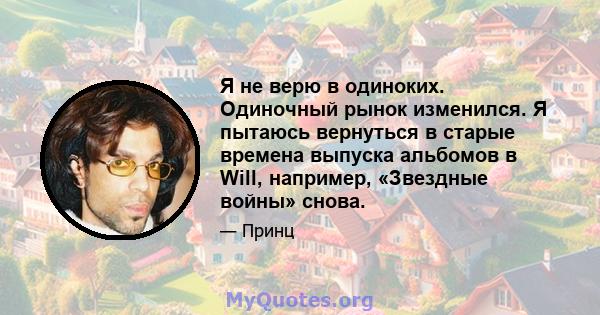 Я не верю в одиноких. Одиночный рынок изменился. Я пытаюсь вернуться в старые времена выпуска альбомов в Will, например, «Звездные войны» снова.