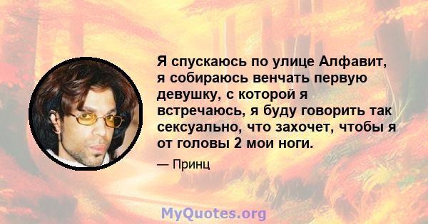 Я спускаюсь по улице Алфавит, я собираюсь венчать первую девушку, с которой я встречаюсь, я буду говорить так сексуально, что захочет, чтобы я от головы 2 мои ноги.