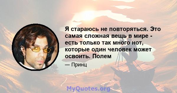 Я стараюсь не повторяться. Это самая сложная вещь в мире - есть только так много нот, которые один человек может освоить. Полем