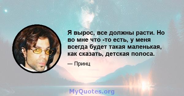 Я вырос, все должны расти. Но во мне что -то есть, у меня всегда будет такая маленькая, как сказать, детская полоса.