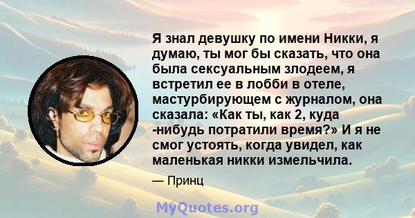 Я знал девушку по имени Никки, я думаю, ты мог бы сказать, что она была сексуальным злодеем, я встретил ее в лобби в отеле, мастурбирующем с журналом, она сказала: «Как ты, как 2, куда -нибудь потратили время?» И я не