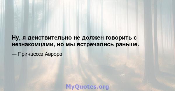 Ну, я действительно не должен говорить с незнакомцами, но мы встречались раньше.