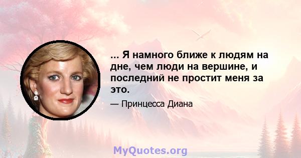 ... Я намного ближе к людям на дне, чем люди на вершине, и последний не простит меня за это.