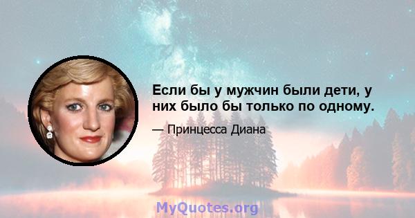 Если бы у мужчин были дети, у них было бы только по одному.