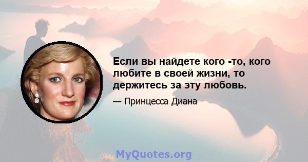 Если вы найдете кого -то, кого любите в своей жизни, то держитесь за эту любовь.