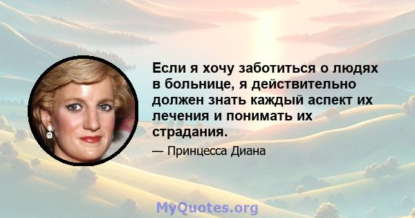 Если я хочу заботиться о людях в больнице, я действительно должен знать каждый аспект их лечения и понимать их страдания.