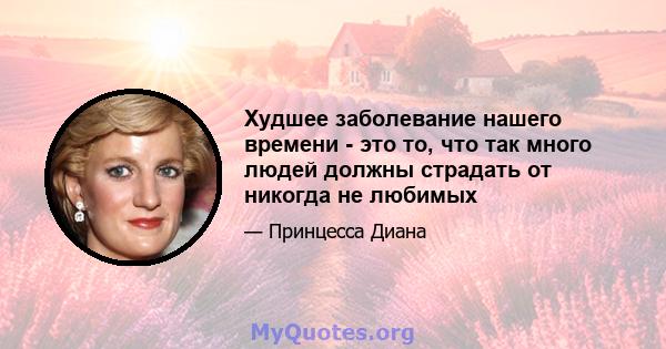 Худшее заболевание нашего времени - это то, что так много людей должны страдать от никогда не любимых