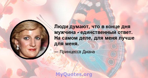 Люди думают, что в конце дня мужчина - единственный ответ. На самом деле, для меня лучше для меня.