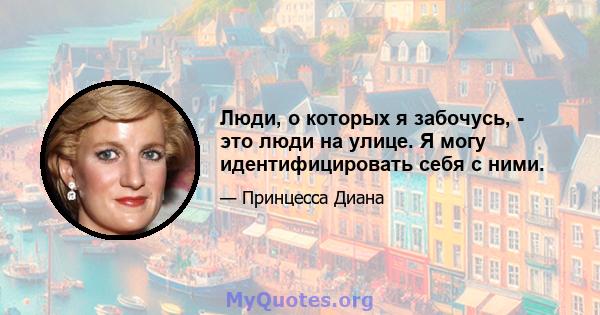 Люди, о которых я забочусь, - это люди на улице. Я могу идентифицировать себя с ними.