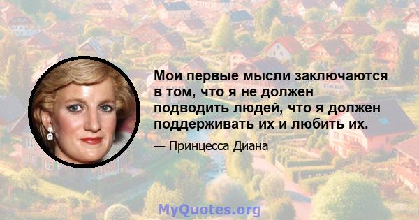 Мои первые мысли заключаются в том, что я не должен подводить людей, что я должен поддерживать их и любить их.