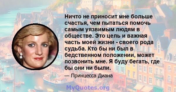 Ничто не приносит мне больше счастья, чем пытаться помочь самым уязвимым людям в обществе. Это цель и важная часть моей жизни - своего рода судьба. Кто бы ни был в бедственном положении, может позвонить мне. Я буду