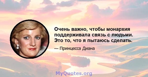 Очень важно, чтобы монархия поддерживала связь с людьми. Это то, что я пытаюсь сделать.