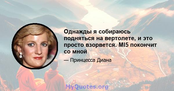 Однажды я собираюсь подняться на вертолете, и это просто взорвется. MI5 покончит со мной