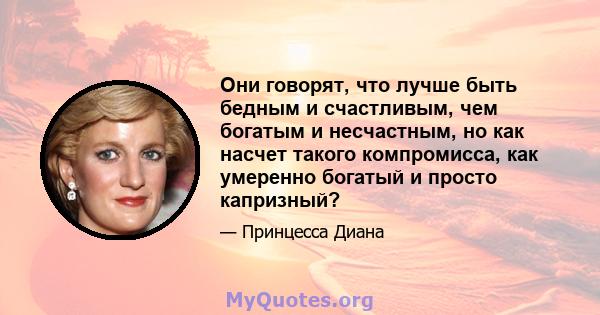 Они говорят, что лучше быть бедным и счастливым, чем богатым и несчастным, но как насчет такого компромисса, как умеренно богатый и просто капризный?