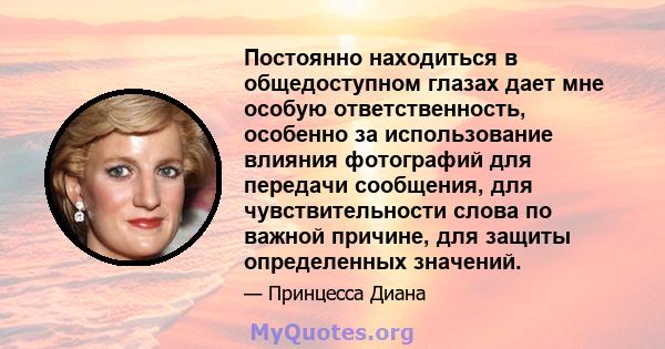 Постоянно находиться в общедоступном глазах дает мне особую ответственность, особенно за использование влияния фотографий для передачи сообщения, для чувствительности слова по важной причине, для защиты определенных