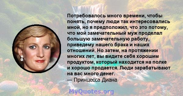 Потребовалось много времени, чтобы понять, почему люди так интересовались мной, но я предположил, что это потому, что мой замечательный муж проделал большую замечательную работу, приведему нашего брака и наших