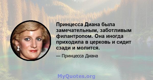 Принцесса Диана была замечательным, заботливым филантропом. Она иногда приходила в церковь и сидит сзади и молится.