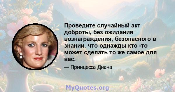 Проведите случайный акт доброты, без ожидания вознаграждения, безопасного в знании, что однажды кто -то может сделать то же самое для вас.