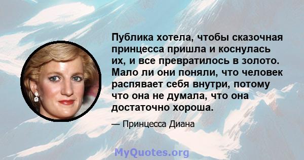 Публика хотела, чтобы сказочная принцесса пришла и коснулась их, и все превратилось в золото. Мало ли они поняли, что человек распявает себя внутри, потому что она не думала, что она достаточно хороша.