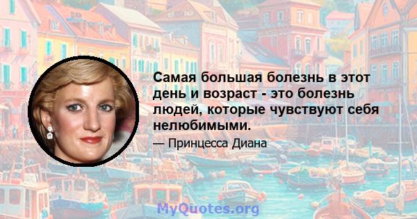 Самая большая болезнь в этот день и возраст - это болезнь людей, которые чувствуют себя нелюбимыми.