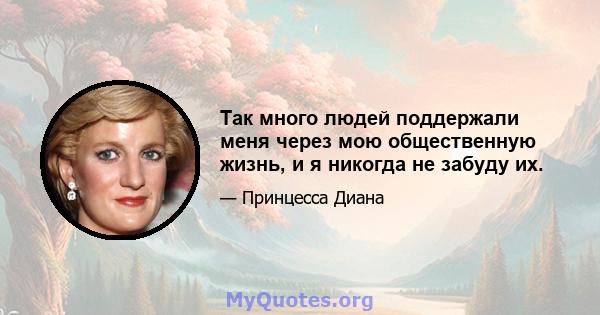 Так много людей поддержали меня через мою общественную жизнь, и я никогда не забуду их.