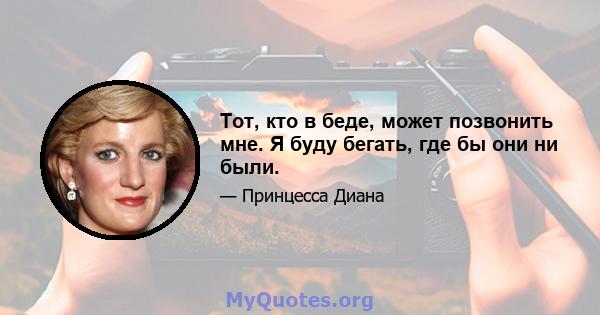 Тот, кто в беде, может позвонить мне. Я буду бегать, где бы они ни были.