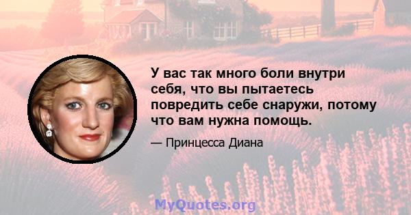 У вас так много боли внутри себя, что вы пытаетесь повредить себе снаружи, потому что вам нужна помощь.